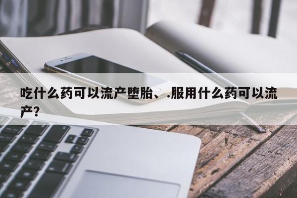 米非司酮私人微信号吃什么药可以流产堕胎、.服用什么药可以流产？