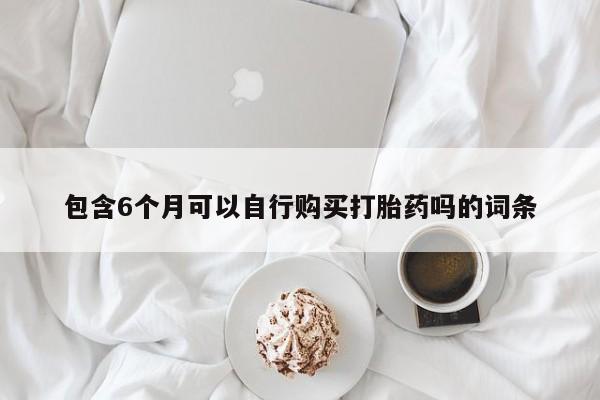 米非司酮私人微信号包含6个月可以自行购买打胎药吗的词条