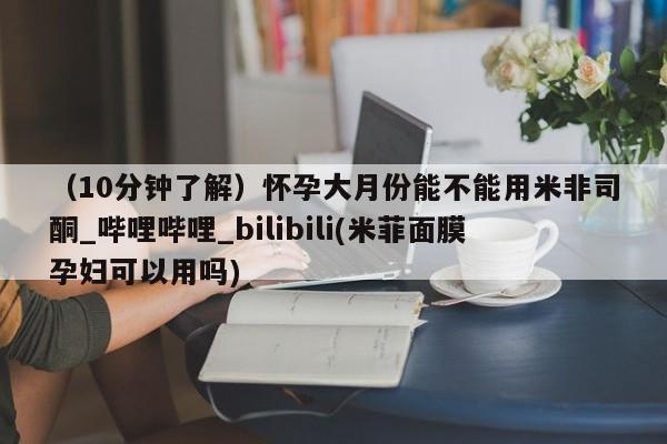 打胎药怎么购买（10分钟了解）怀孕大月份能不能用米非司酮_哔哩哔哩_bilibili(米菲面膜孕妇可以用吗)
