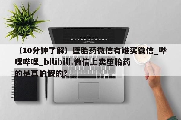 打胎药怎么购买（10分钟了解）堕胎药微信有谁买微信_哔哩哔哩_bilibili.微信上卖堕胎药的是真的假的？