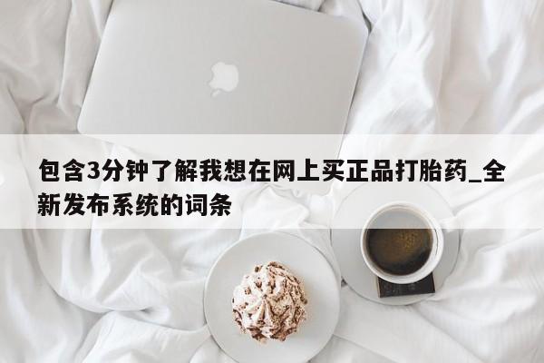 打胎药怎么购买包含3分钟了解我想在网上买正品打胎药_全新发布系统的词条