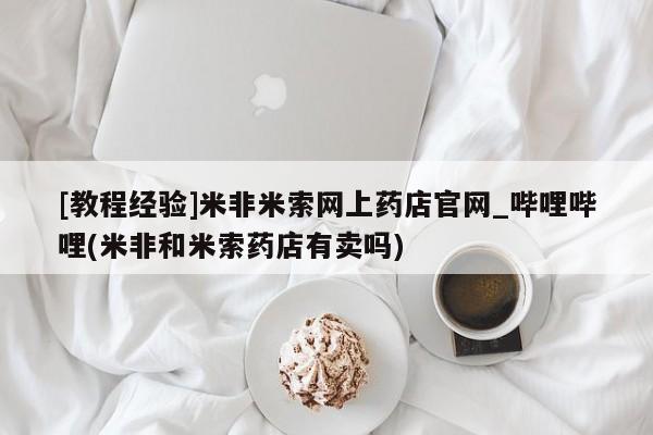 打胎药怎么购买[教程经验]米非米索网上药店官网_哔哩哔哩(米非和米索药店有卖吗)