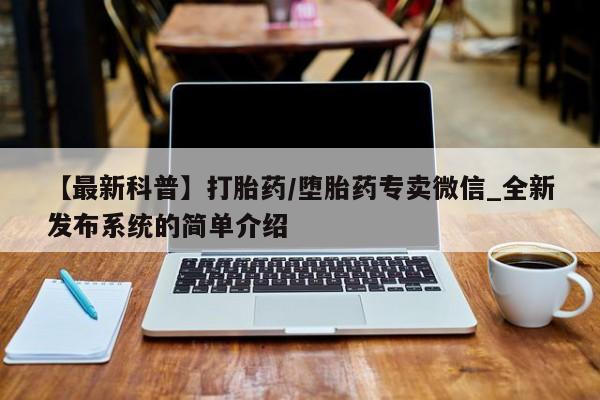打胎药怎么购买【最新科普】打胎药/堕胎药专卖微信_全新发布系统的简单介绍