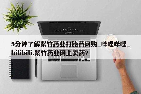 打胎药怎么购买5分钟了解紫竹药业打胎药网购_哔哩哔哩_bilibili.紫竹药业网上卖药？