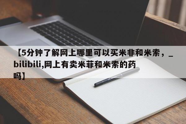 打胎药怎么购买【5分钟了解网上哪里可以买米非和米索，_bilibili,网上有卖米菲和米索的药吗】
