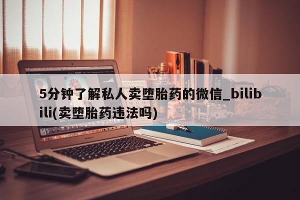 打胎药怎么购买5分钟了解私人卖堕胎药的微信_bilibili(卖堕胎药违法吗)