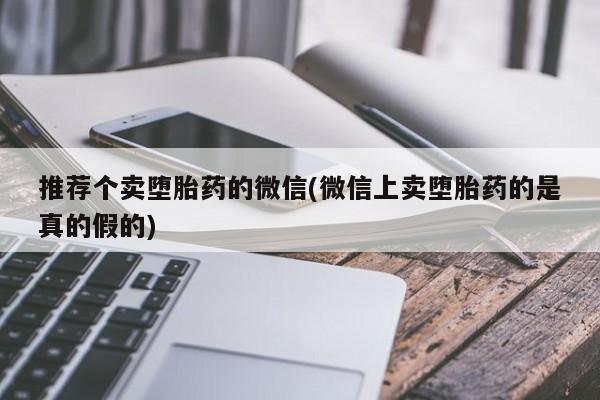 打胎药怎么购买推荐个卖堕胎药的微信(微信上卖堕胎药的是真的假的)
