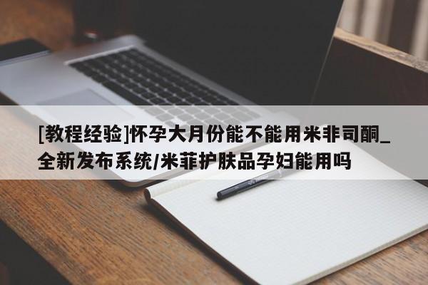 网上米非司酮片打胎药网店[教程经验]怀孕大月份能不能用米非司酮_全新发布系统/米菲护肤品孕妇能用吗