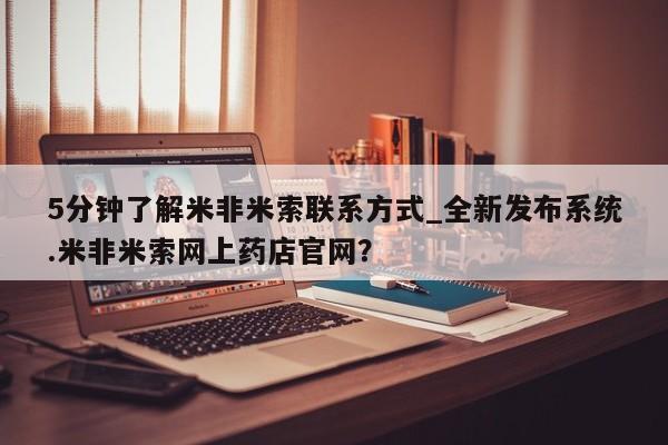 打胎药怎么购买5分钟了解米非米索联系方式_全新发布系统.米非米索网上药店官网？