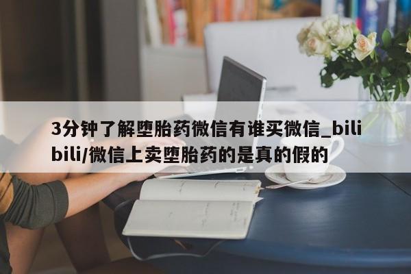 打胎药怎么购买3分钟了解堕胎药微信有谁买微信_bilibili/微信上卖堕胎药的是真的假的