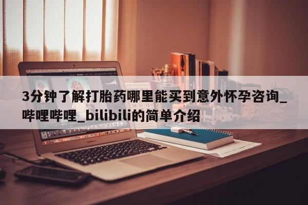 打胎药怎么购买3分钟了解打胎药哪里能买到意外怀孕咨询_哔哩哔哩_bilibili的简单介绍