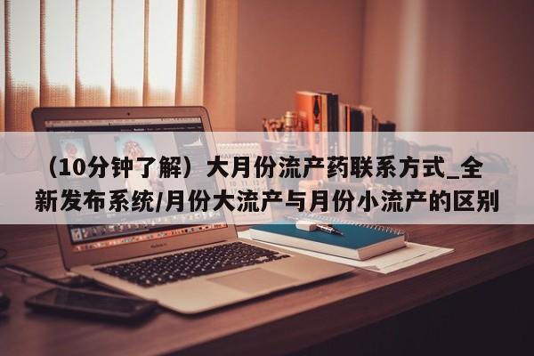打胎药怎么购买（10分钟了解）大月份流产药联系方式_全新发布系统/月份大流产与月份小流产的区别