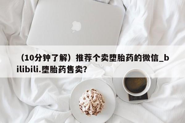推荐个卖堕胎药的微信（10分钟了解）推荐个卖堕胎药的微信_bilibili.堕胎药售卖？