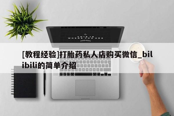 推荐个卖堕胎药的微信[教程经验]打胎药私人店购买微信_bilibili的简单介绍