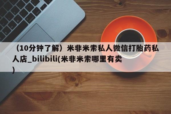 推荐个卖堕胎药的微信（10分钟了解）米非米索私人微信打胎药私人店_bilibili(米非米索哪里有卖)