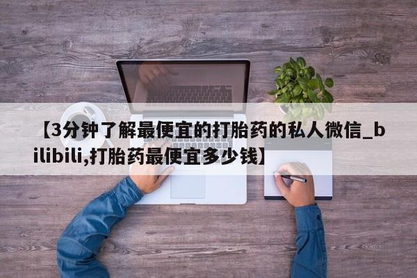 推荐个卖堕胎药的微信【3分钟了解最便宜的打胎药的私人微信_bilibili,打胎药最便宜多少钱】