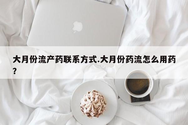 推荐个卖堕胎药的微信大月份流产药联系方式.大月份药流怎么用药？