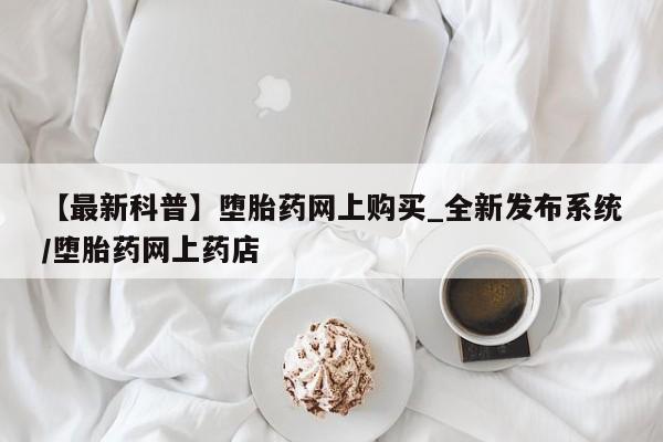 打胎药怎么购买【最新科普】堕胎药网上购买_全新发布系统/堕胎药网上药店