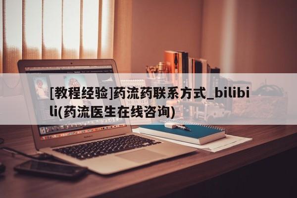 推荐个卖堕胎药的微信[教程经验]药流药联系方式_bilibili(药流医生在线咨询)