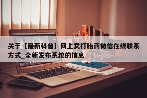 推荐个卖堕胎药的微信关于【最新科普】网上卖打胎药微信在线联系方式_全新发布系统的信息