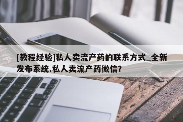 推荐个卖堕胎药的微信[教程经验]私人卖流产药的联系方式_全新发布系统.私人卖流产药微信？