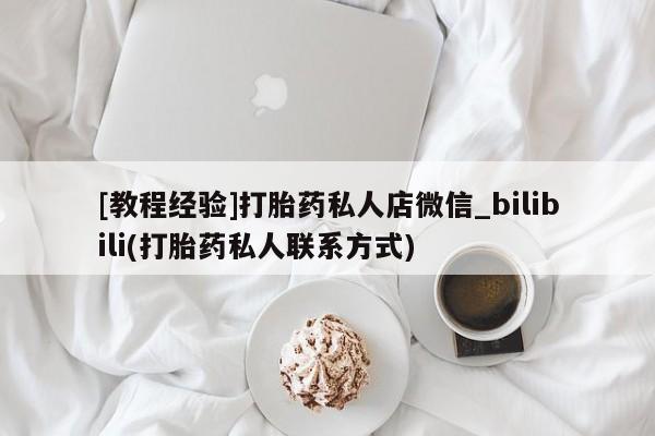 推荐个卖堕胎药的微信[教程经验]打胎药私人店微信_bilibili(打胎药私人联系方式)