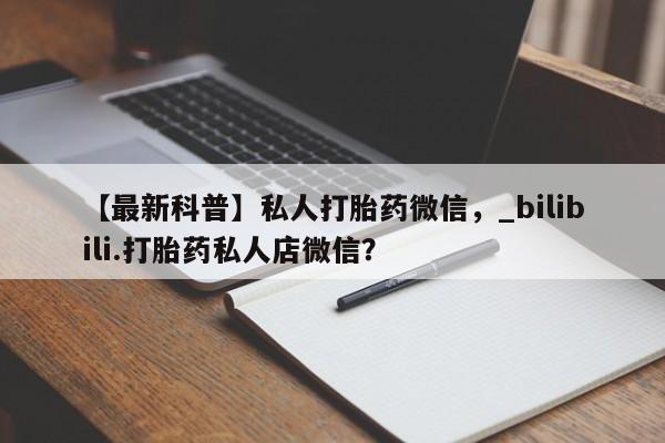 网上米非司酮片打胎药网店【最新科普】私人打胎药微信，_bilibili.打胎药私人店微信？