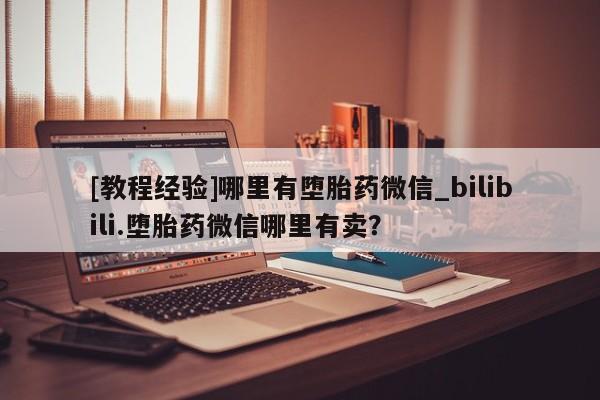 米非米索购买方式[教程经验]哪里有堕胎药微信_bilibili.堕胎药微信哪里有卖？