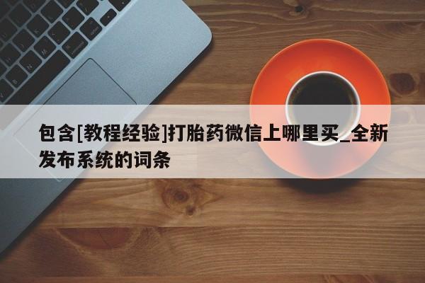 求买打胎药微信号包含[教程经验]打胎药微信上哪里买_全新发布系统的词条