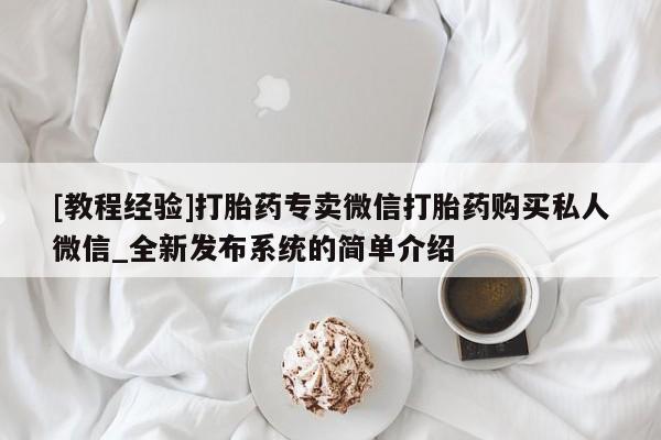 打胎药微信联系方式，[教程经验]打胎药专卖微信打胎药购买私人微信_全新发布系统的简单介绍