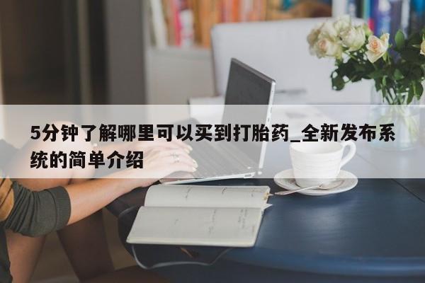 打胎药微信联系方式，5分钟了解哪里可以买到打胎药_全新发布系统的简单介绍