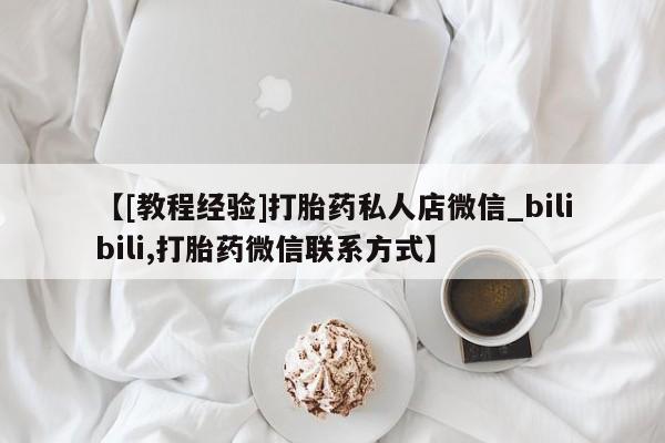 打胎药在线购买微信【[教程经验]打胎药私人店微信_bilibili,打胎药微信联系方式】