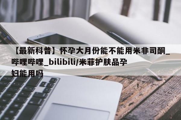 米非米索购买方式【最新科普】怀孕大月份能不能用米非司酮_哔哩哔哩_bilibili/米菲护肤品孕妇能用吗