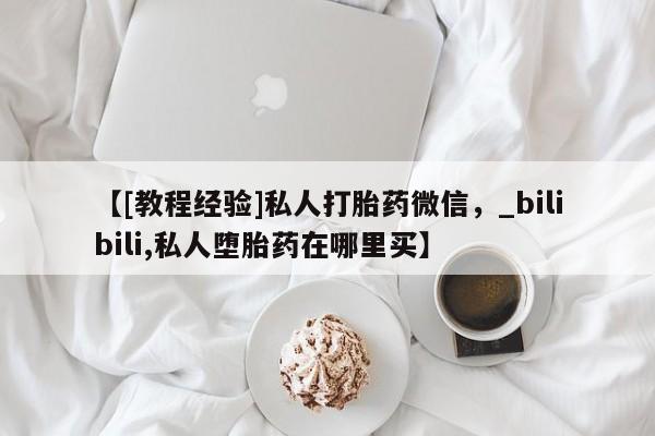 推荐个卖堕胎药的微信【[教程经验]私人打胎药微信，_bilibili,私人堕胎药在哪里买】