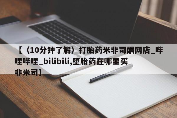 哪里可以买到打胎药【（10分钟了解）打胎药米非司酮网店_哔哩哔哩_bilibili,堕胎药在哪里买非米司】