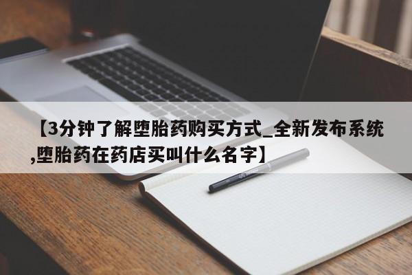 打胎药药店有卖【3分钟了解堕胎药购买方式_全新发布系统,堕胎药在药店买叫什么名字】