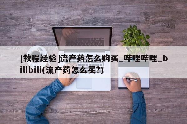 怀孕个月能用流产药吗[教程经验]流产药怎么购买_哔哩哔哩_bilibili(流产药怎么买?)
