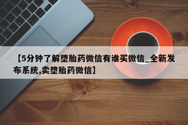药流药怎么购买【5分钟了解堕胎药微信有谁买微信_全新发布系统,卖堕胎药微信】