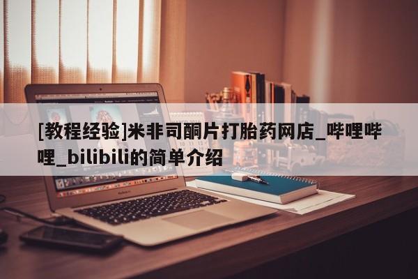 打胎药微信购买官方正品[教程经验]米非司酮片打胎药网店_哔哩哔哩_bilibili的简单介绍