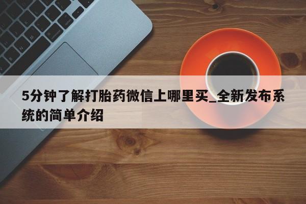 打胎药专卖微信5分钟了解打胎药微信上哪里买_全新发布系统的简单介绍