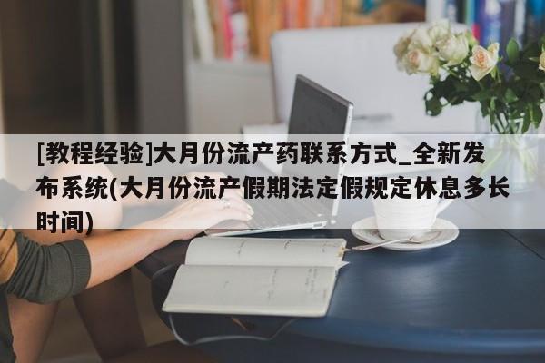 卖打胎药联系方式，[教程经验]大月份流产药联系方式_全新发布系统(大月份流产假期法定假规定休息多长时间)
