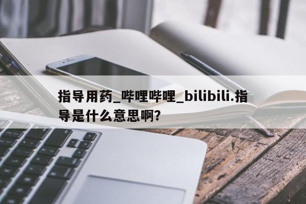 卖打胎药联系方式，指导用药_哔哩哔哩_bilibili.指导是什么意思啊？