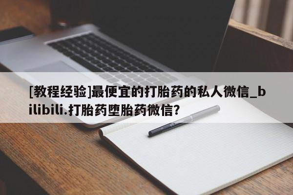 药流药微信[教程经验]最便宜的打胎药的私人微信_bilibili.打胎药堕胎药微信？