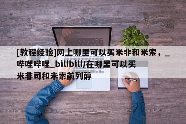打胎药微信上哪里买[教程经验]网上哪里可以买米非和米索，_哔哩哔哩_bilibili/在哪里可以买米非司和米索前列醇