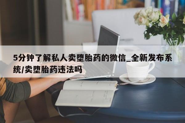 私人卖打胎药联系方式5分钟了解私人卖堕胎药的微信_全新发布系统/卖堕胎药违法吗