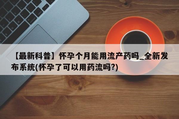 米非司酮片在线购买【最新科普】怀孕个月能用流产药吗_全新发布系统(怀孕了可以用药流吗?)