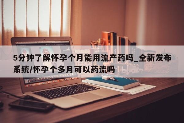 哪个网店有打胎药卖5分钟了解怀孕个月能用流产药吗_全新发布系统/怀孕个多月可以药流吗