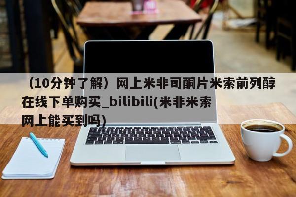 堕胎药(10分钟了解)网上米非司酮片米索前列醇在线下单购买_bilibili(米非米索网上能买到吗)