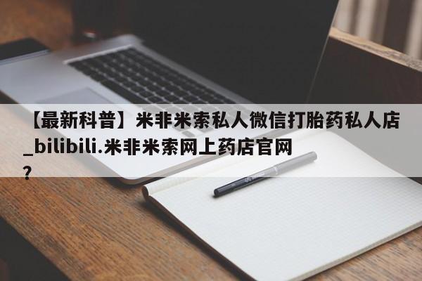 堕胎药【最新科普】米非米索私人微信打胎药私人店_bilibili.米非米索网上药店官网？