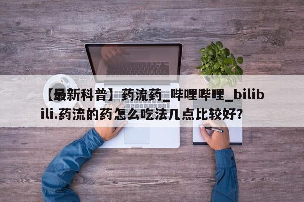 堕胎药【最新科普】药流药_哔哩哔哩_bilibili.药流的药怎么吃法几点比较好？